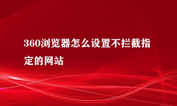 360浏览器怎么设置不拦截指定的网站