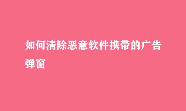 如何清除恶意软件携带的广告弹窗
