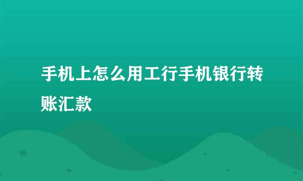 手机上怎么用工行手机银行转账汇款