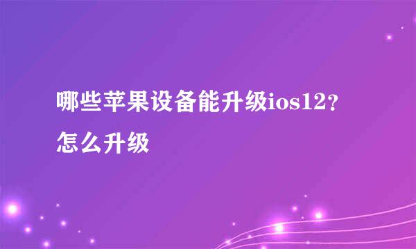 哪些苹果设备能升级ios12？怎么升级