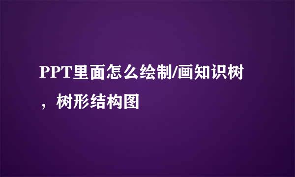 PPT里面怎么绘制/画知识树，树形结构图