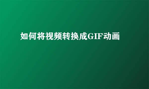 如何将视频转换成GIF动画