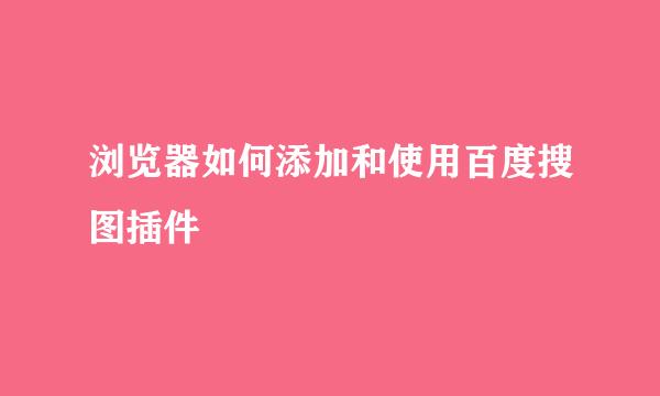 浏览器如何添加和使用百度搜图插件
