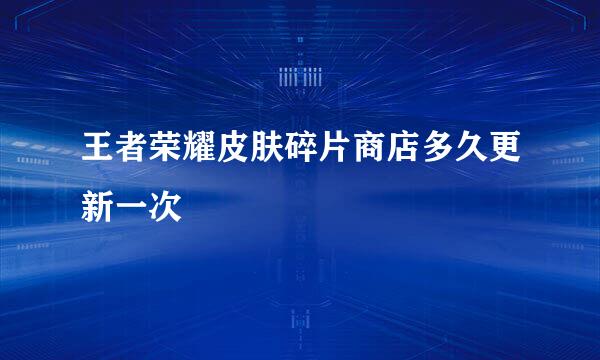 王者荣耀皮肤碎片商店多久更新一次