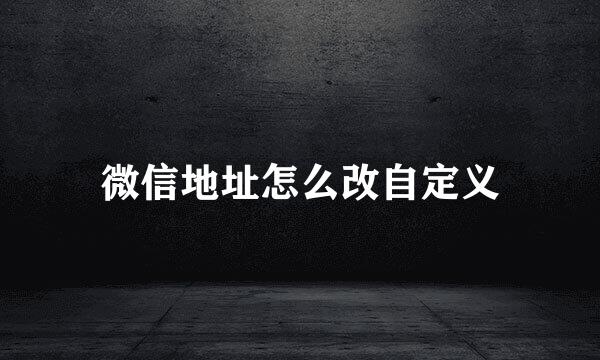 微信地址怎么改自定义