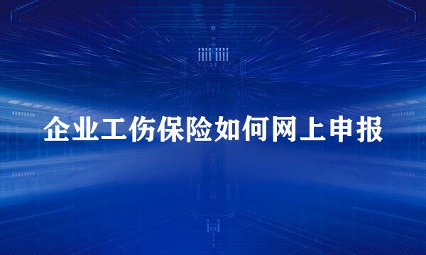 企业工伤保险如何网上申报
