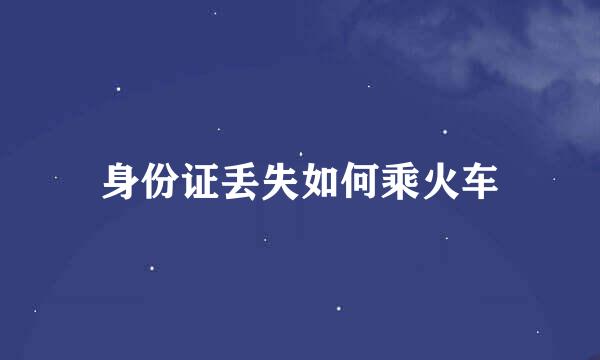 身份证丢失如何乘火车