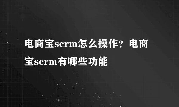 电商宝scrm怎么操作？电商宝scrm有哪些功能