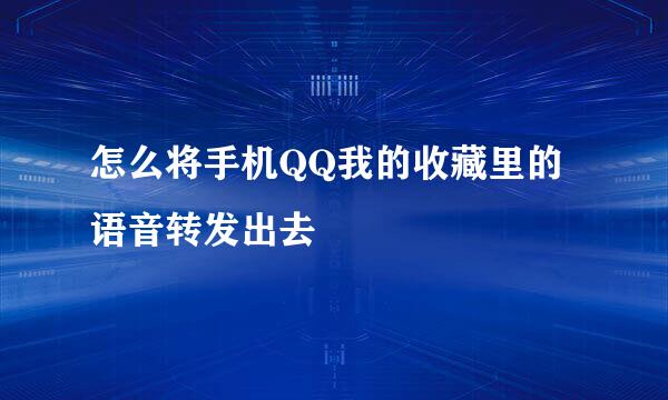 怎么将手机QQ我的收藏里的语音转发出去