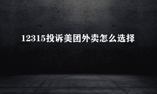 12315投诉美团外卖怎么选择