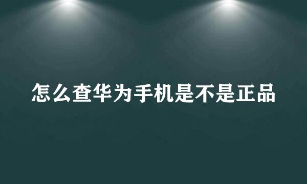 怎么查华为手机是不是正品