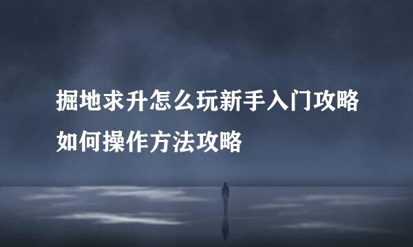 掘地求升怎么玩新手入门攻略如何操作方法攻略