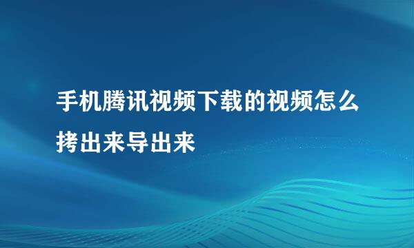 手机腾讯视频下载的视频怎么拷出来导出来