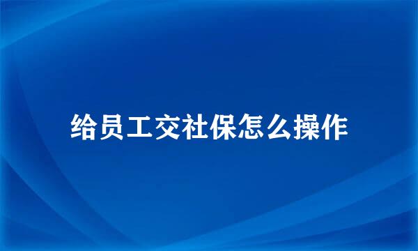 给员工交社保怎么操作