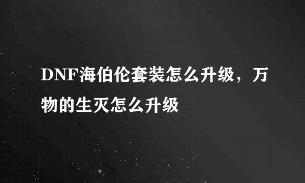 DNF海伯伦套装怎么升级，万物的生灭怎么升级