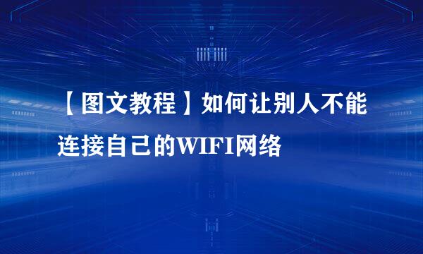 【图文教程】如何让别人不能连接自己的WIFI网络