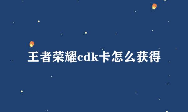 王者荣耀cdk卡怎么获得