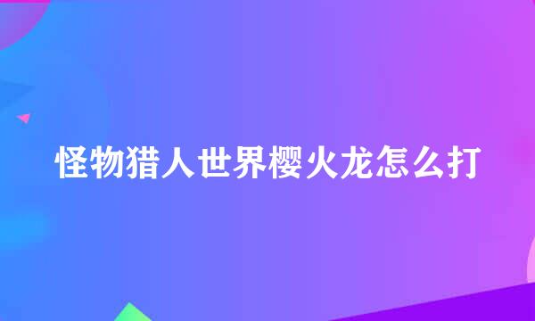怪物猎人世界樱火龙怎么打