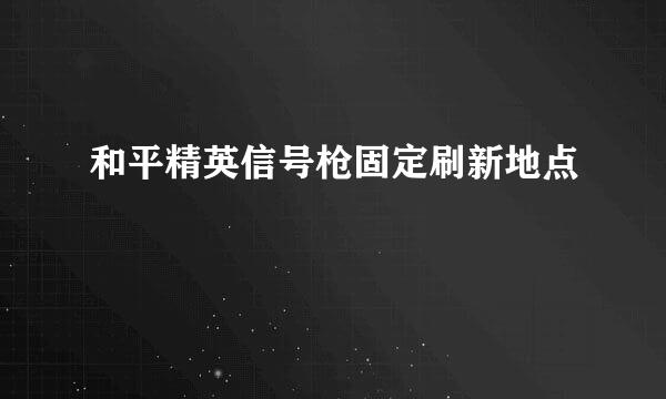 和平精英信号枪固定刷新地点
