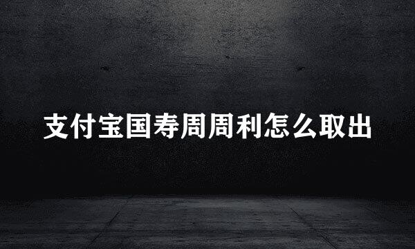 支付宝国寿周周利怎么取出