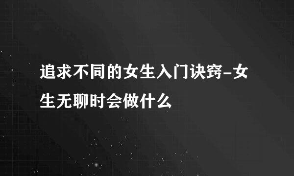 追求不同的女生入门诀窍-女生无聊时会做什么
