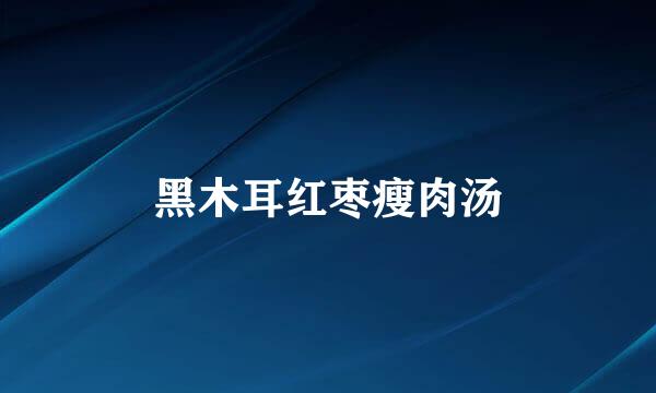 黑木耳红枣瘦肉汤