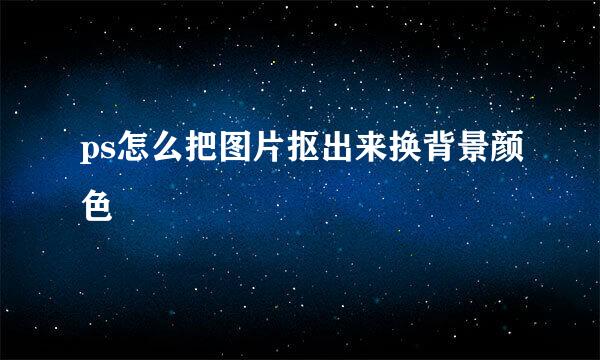 ps怎么把图片抠出来换背景颜色