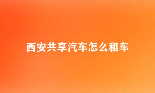 西安共享汽车怎么租车