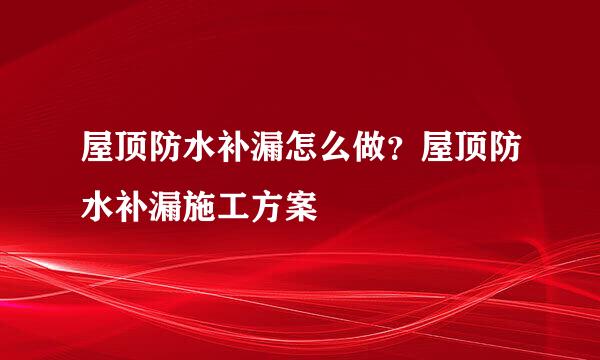 屋顶防水补漏怎么做？屋顶防水补漏施工方案