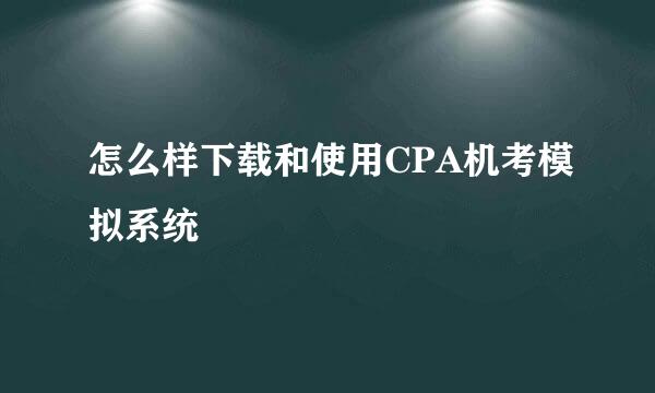 怎么样下载和使用CPA机考模拟系统