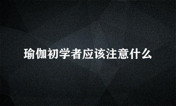瑜伽初学者应该注意什么