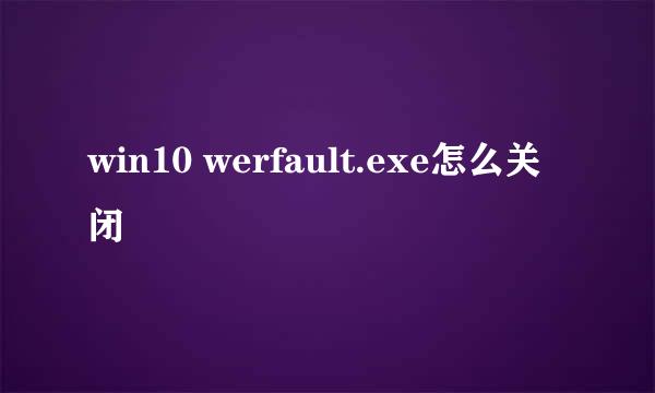 win10 werfault.exe怎么关闭