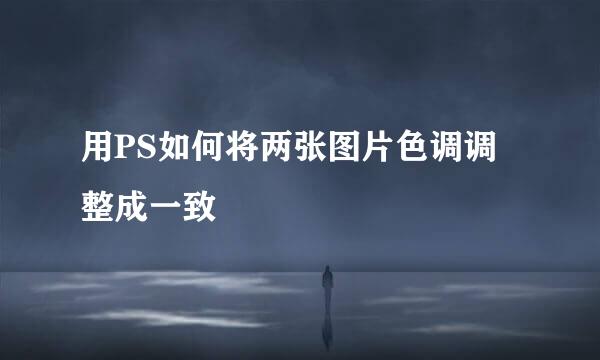 用PS如何将两张图片色调调整成一致