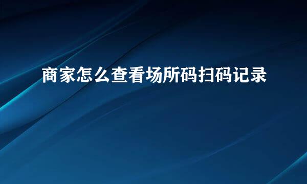 商家怎么查看场所码扫码记录
