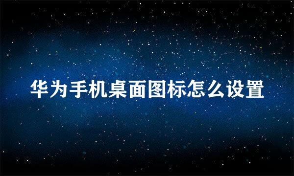 华为手机桌面图标怎么设置