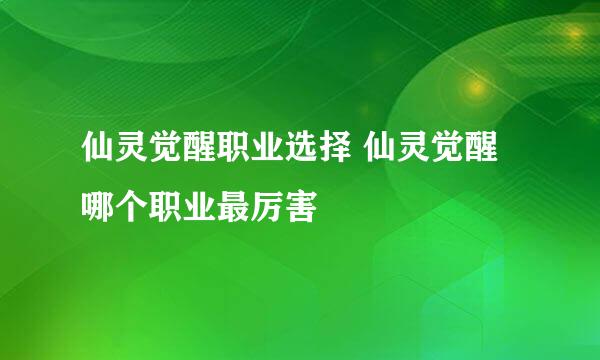 仙灵觉醒职业选择 仙灵觉醒哪个职业最厉害
