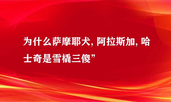为什么萨摩耶犬, 阿拉斯加, 哈士奇是雪橇三傻”