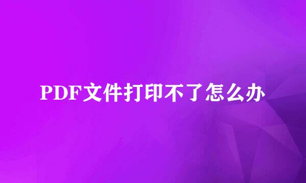 PDF文件打印不了怎么办
