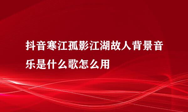 抖音寒江孤影江湖故人背景音乐是什么歌怎么用