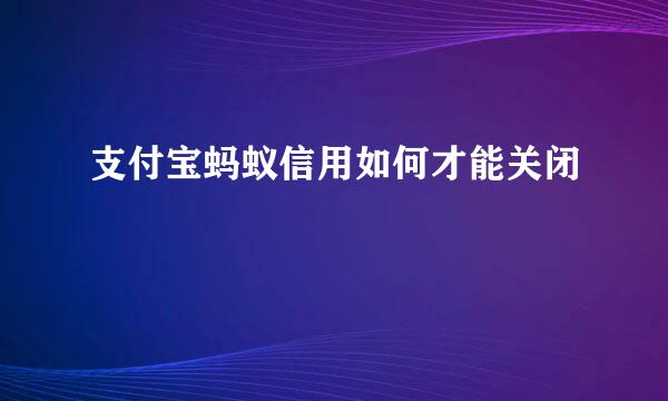 支付宝蚂蚁信用如何才能关闭
