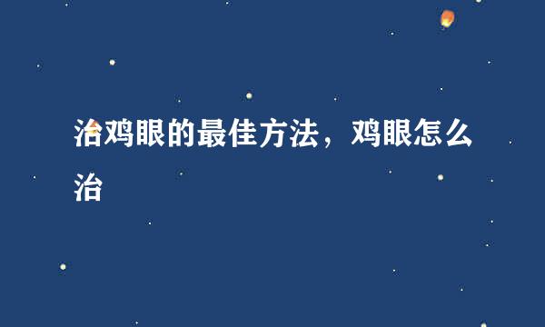 治鸡眼的最佳方法，鸡眼怎么治