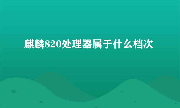 麒麟820处理器属于什么档次