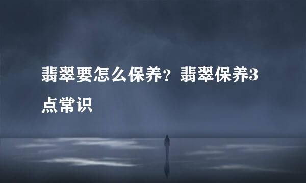 翡翠要怎么保养？翡翠保养3点常识