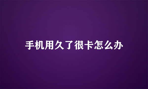 手机用久了很卡怎么办
