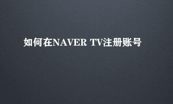 如何在NAVER TV注册账号