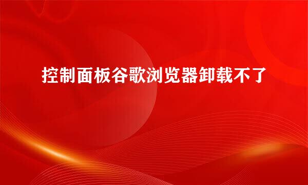 控制面板谷歌浏览器卸载不了
