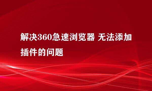 解决360急速浏览器 无法添加插件的问题