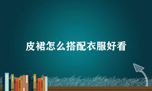 皮裙怎么搭配衣服好看