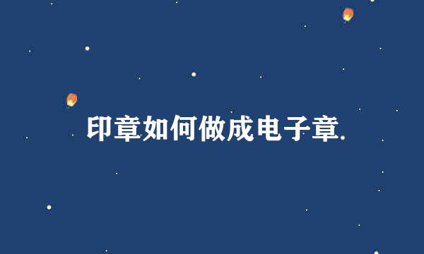 印章如何做成电子章