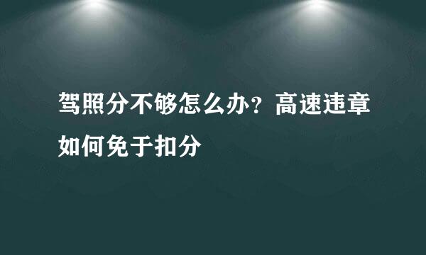 驾照分不够怎么办？高速违章如何免于扣分
